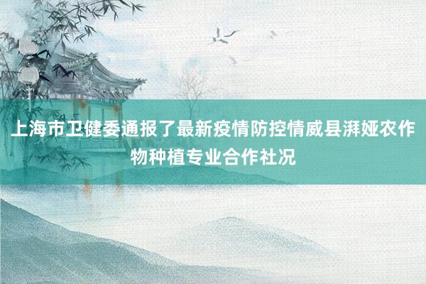 上海市卫健委通报了最新疫情防控情威县湃娅农作物种植专业合作社况