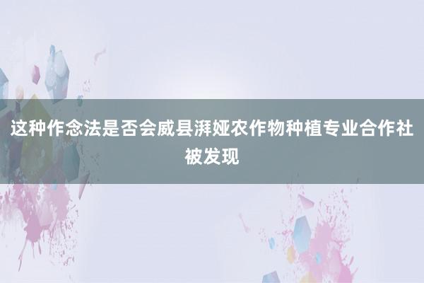 这种作念法是否会威县湃娅农作物种植专业合作社被发现
